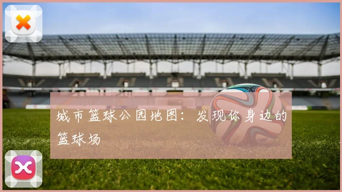 城市篮球公园地图：发现你身边的篮球场