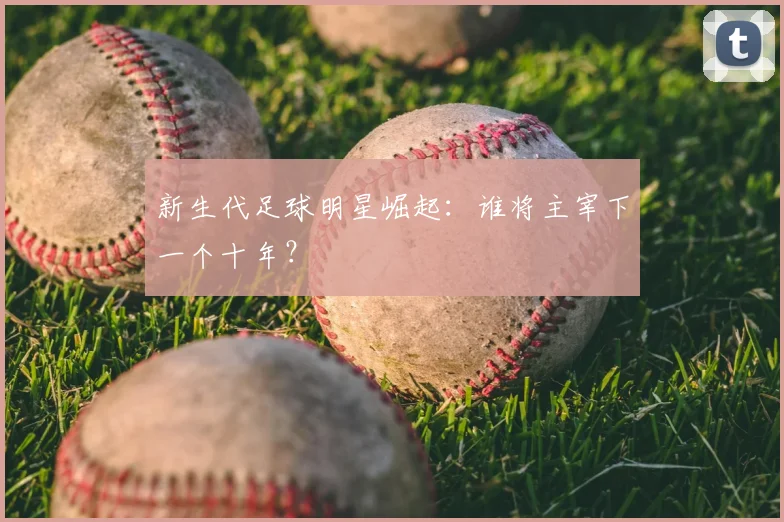 新生代足球明星崛起：谁将主宰下一个十年？