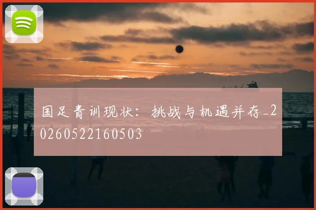 国足青训现状:挑战与机遇并存_20260522160503