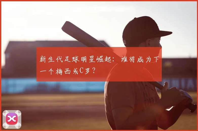 新生代足球明星崛起：谁将成为下一个梅西或C罗？