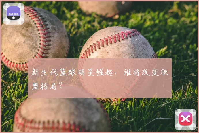 新生代篮球明星崛起,谁将改变联盟格局?