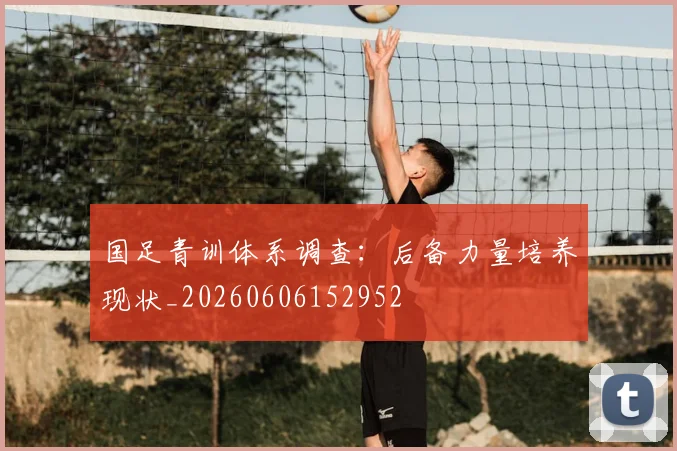 国足青训体系调查：后备力量培养现状_20260606152952