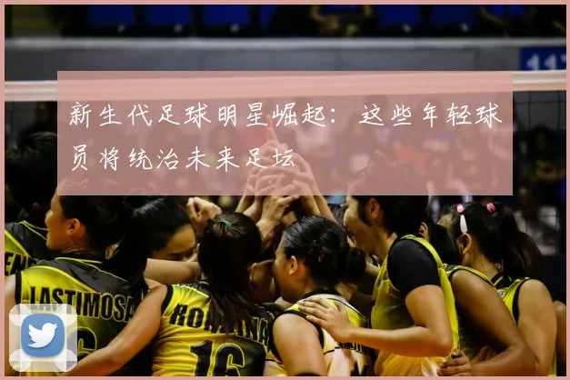 新生代足球明星崛起：这些年轻球员将统治未来足坛