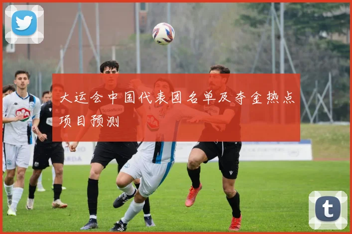大运会中国代表团名单及夺金热点项目预测
