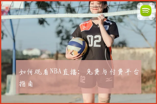 如何观看NBA直播：免费与付费平台指南