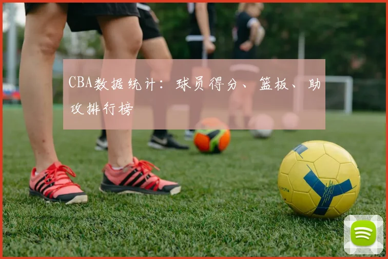 CBA数据统计:球员得分、篮板、助攻排行榜