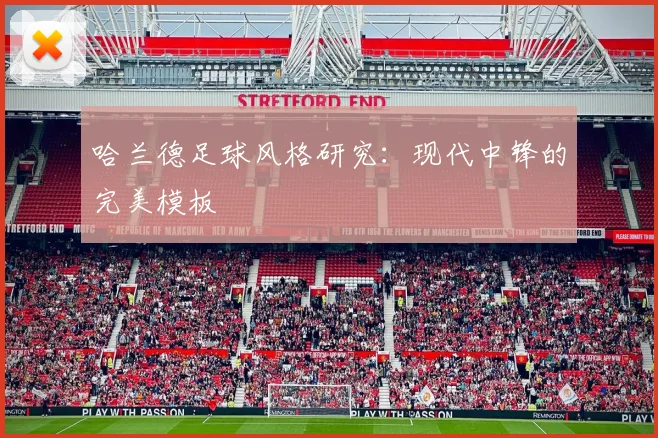 哈兰德足球风格研究：现代中锋的完美模板