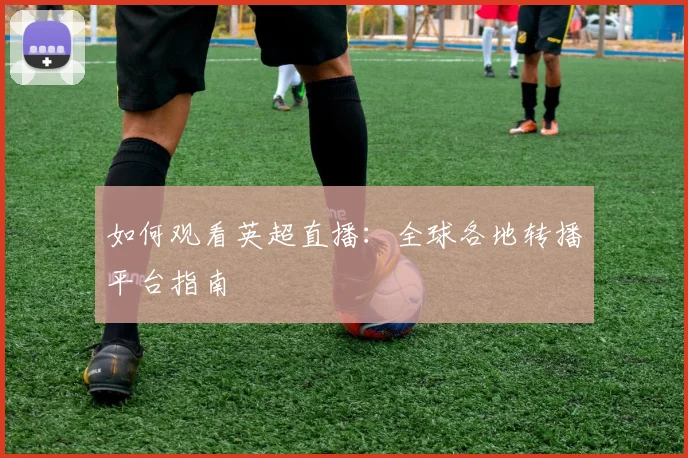 如何观看英超直播：全球各地转播平台指南