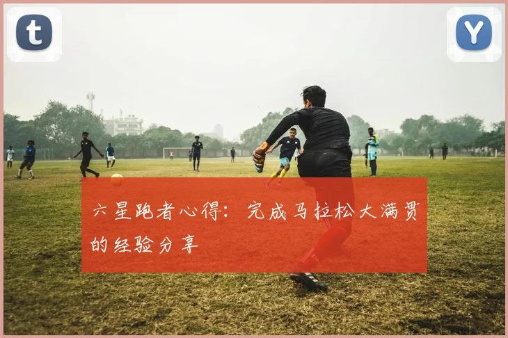 六星跑者心得:完成马拉松大满贯的经验分享