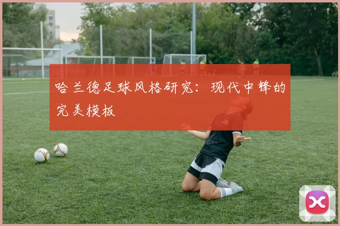 哈兰德足球风格研究：现代中锋的完美模板
