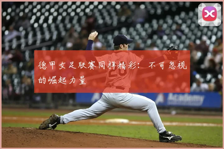 德甲女足联赛同样精彩：不可忽视的崛起力量