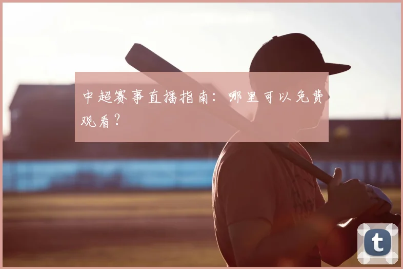 中超赛事直播指南：哪里可以免费观看？