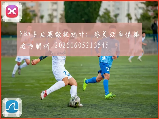 NBA季后赛数据统计:球员效率值排名与解析_20260605213545