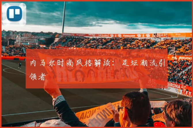 内马尔时尚风格解读：足坛潮流引领者