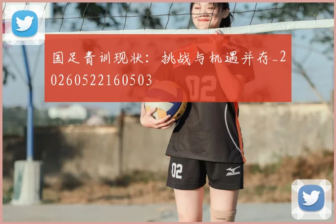 国足青训现状:挑战与机遇并存_20260522160503