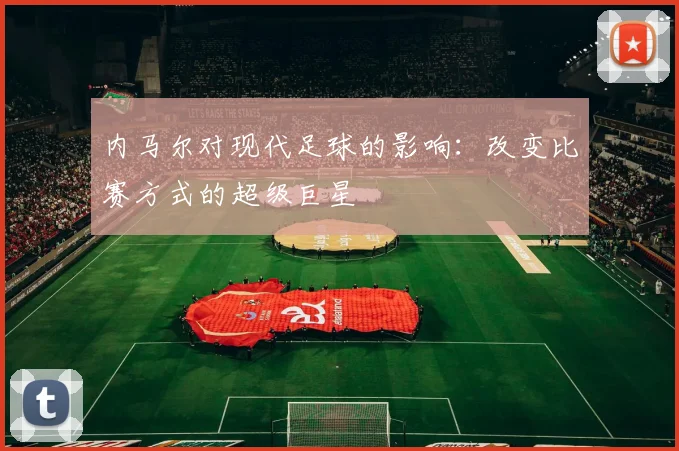 内马尔对现代足球的影响：改变比赛方式的超级巨星