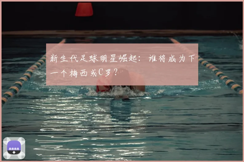 新生代足球明星崛起：谁将成为下一个梅西或C罗？