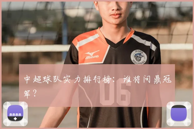 中超球队实力排行榜：谁将问鼎冠军？