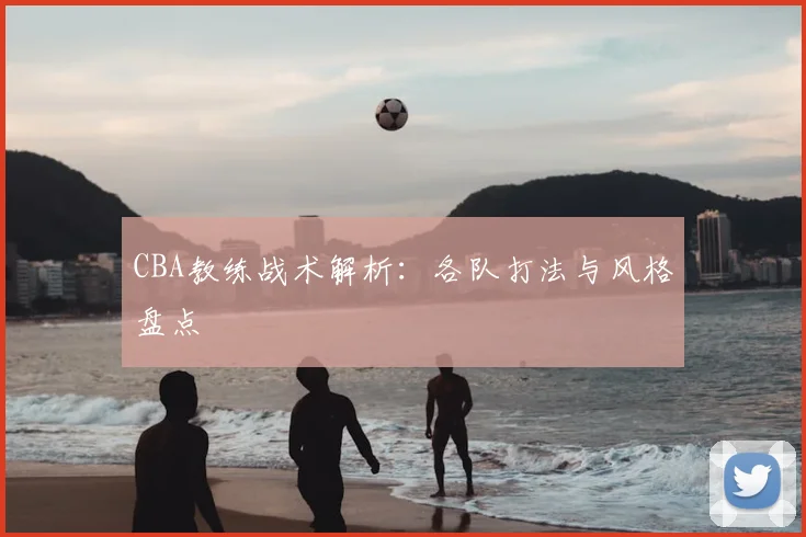 CBA教练战术解析:各队打法与风格盘点