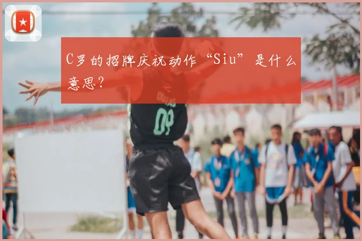 C罗的招牌庆祝动作“Siu”是什么意思？