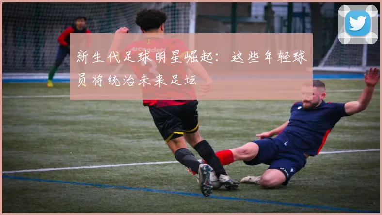 新生代足球明星崛起：这些年轻球员将统治未来足坛